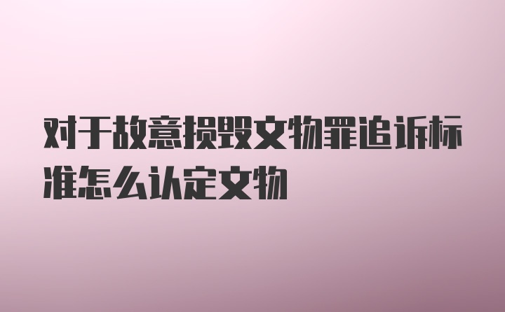 对于故意损毁文物罪追诉标准怎么认定文物