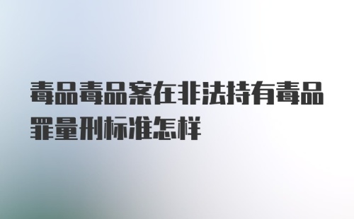 毒品毒品案在非法持有毒品罪量刑标准怎样