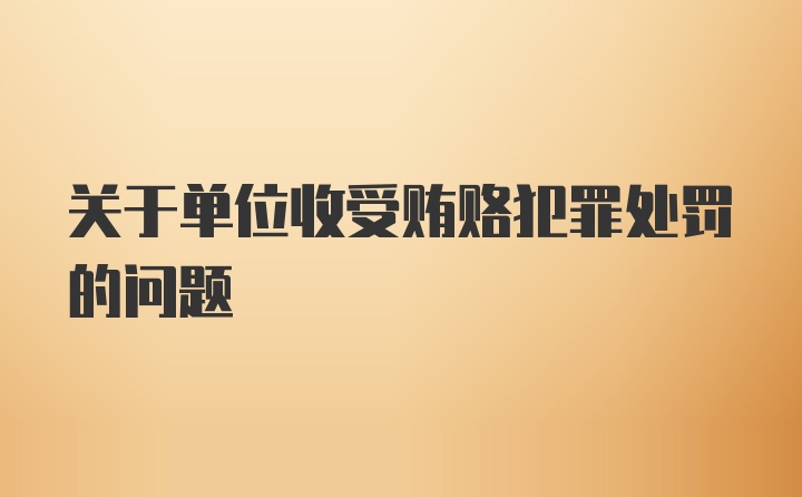 关于单位收受贿赂犯罪处罚的问题