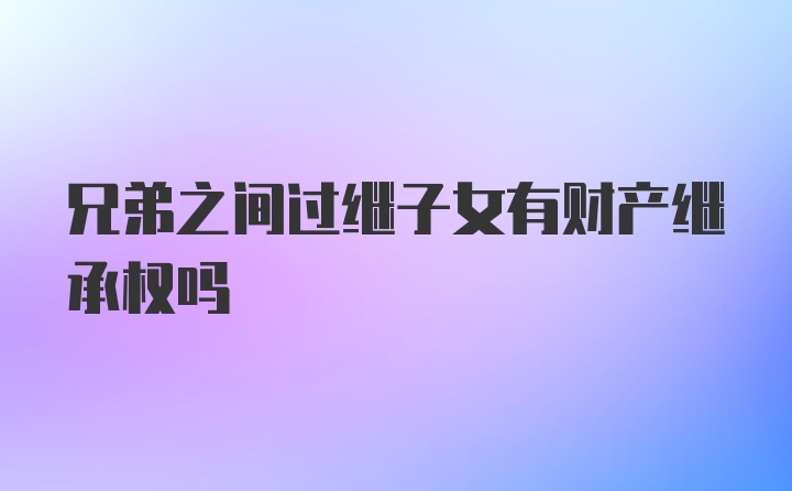 兄弟之间过继子女有财产继承权吗