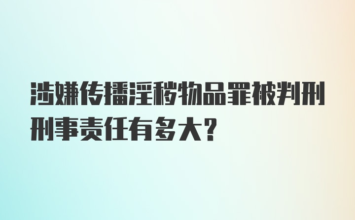 涉嫌传播淫秽物品罪被判刑刑事责任有多大?