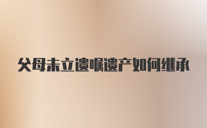 父母未立遗嘱遗产如何继承