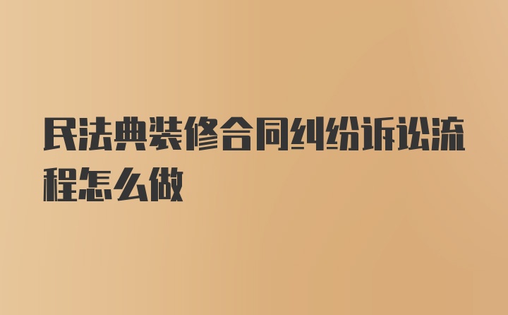 民法典装修合同纠纷诉讼流程怎么做