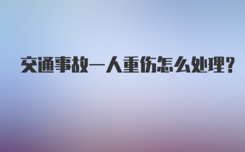 交通事故一人重伤怎么处理？