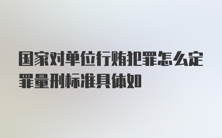 国家对单位行贿犯罪怎么定罪量刑标准具体如