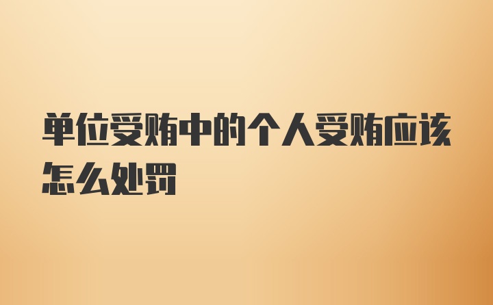 单位受贿中的个人受贿应该怎么处罚