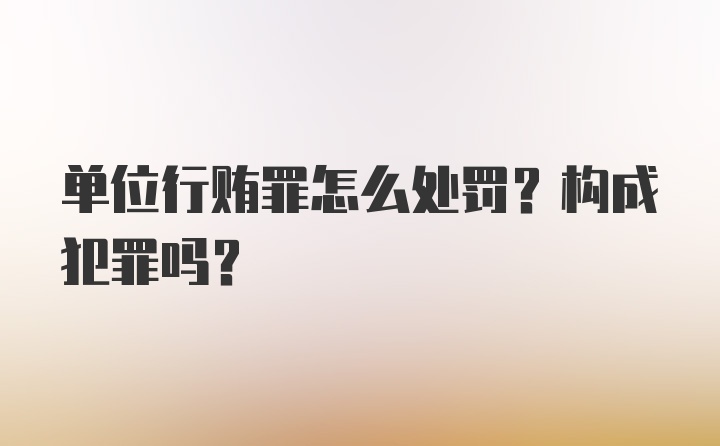 单位行贿罪怎么处罚？构成犯罪吗？