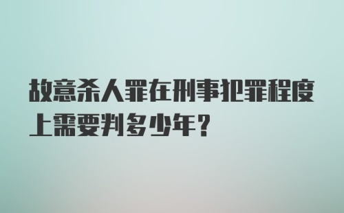 故意杀人罪在刑事犯罪程度上需要判多少年？