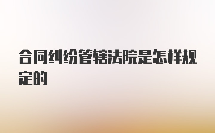 合同纠纷管辖法院是怎样规定的