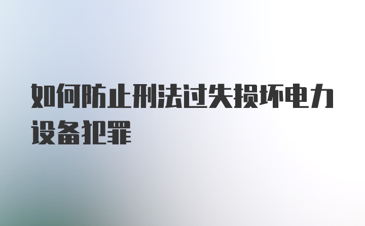 如何防止刑法过失损坏电力设备犯罪