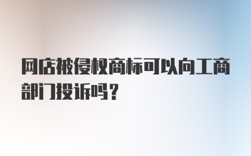 网店被侵权商标可以向工商部门投诉吗？