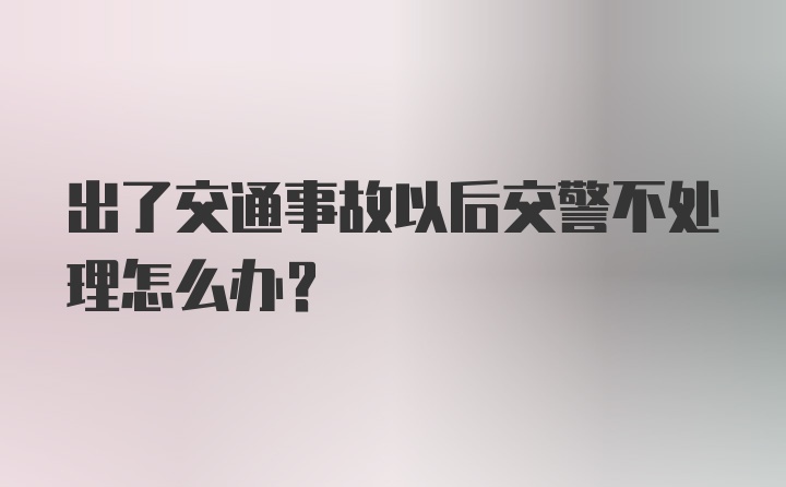 出了交通事故以后交警不处理怎么办？