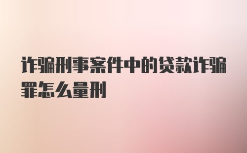 诈骗刑事案件中的贷款诈骗罪怎么量刑