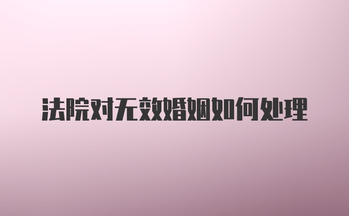 法院对无效婚姻如何处理