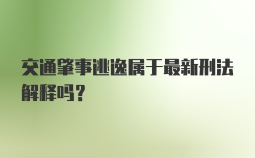 交通肇事逃逸属于最新刑法解释吗？