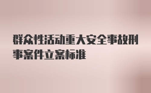 群众性活动重大安全事故刑事案件立案标准