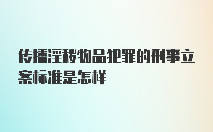 传播淫秽物品犯罪的刑事立案标准是怎样