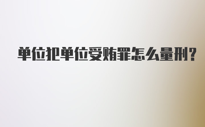 单位犯单位受贿罪怎么量刑？