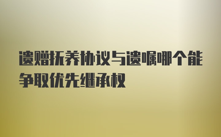 遗赠抚养协议与遗嘱哪个能争取优先继承权