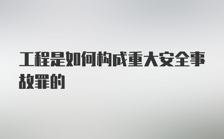 工程是如何构成重大安全事故罪的