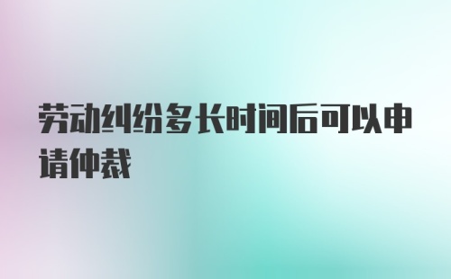 劳动纠纷多长时间后可以申请仲裁