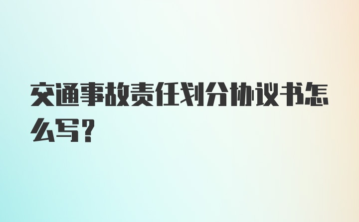 交通事故责任划分协议书怎么写？