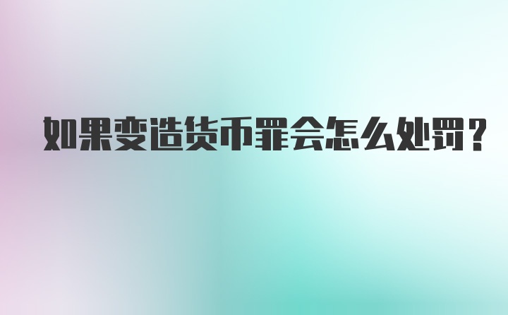 如果变造货币罪会怎么处罚?