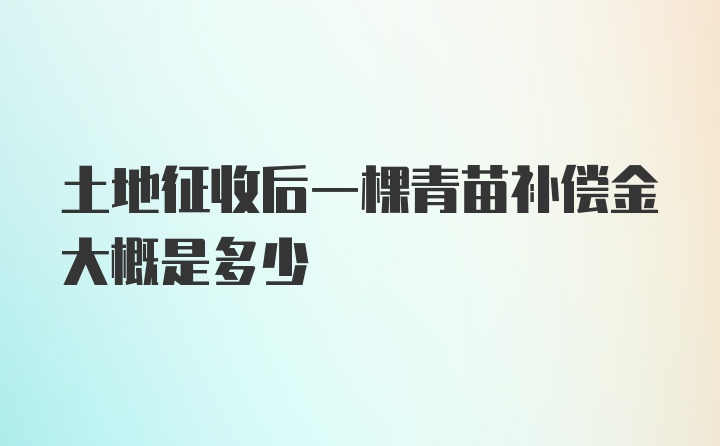 土地征收后一棵青苗补偿金大概是多少