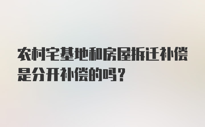 农村宅基地和房屋拆迁补偿是分开补偿的吗？