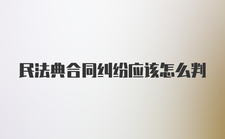 民法典合同纠纷应该怎么判