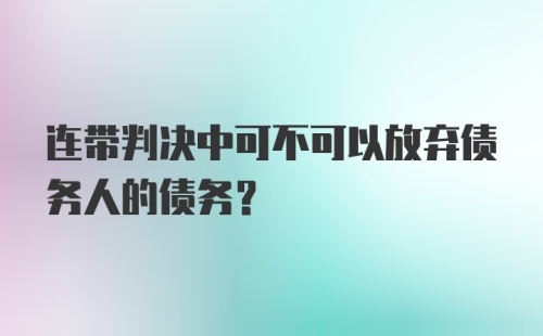 连带判决中可不可以放弃债务人的债务？