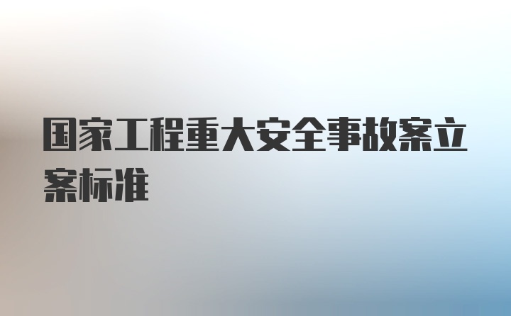 国家工程重大安全事故案立案标准