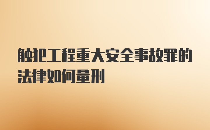 触犯工程重大安全事故罪的法律如何量刑