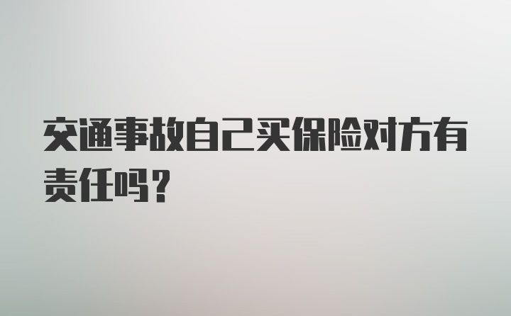 交通事故自己买保险对方有责任吗？