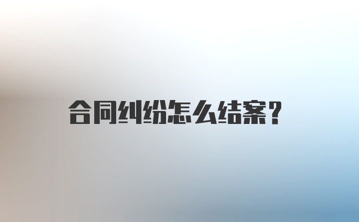 合同纠纷怎么结案？