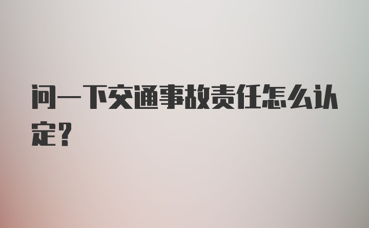 问一下交通事故责任怎么认定？