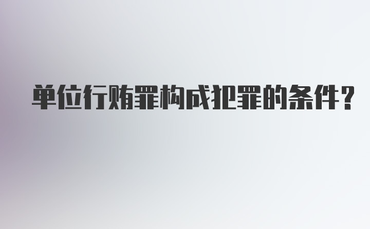 单位行贿罪构成犯罪的条件？