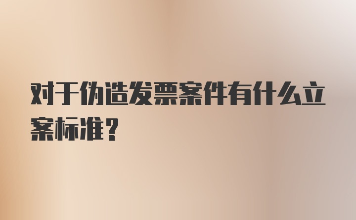 对于伪造发票案件有什么立案标准？