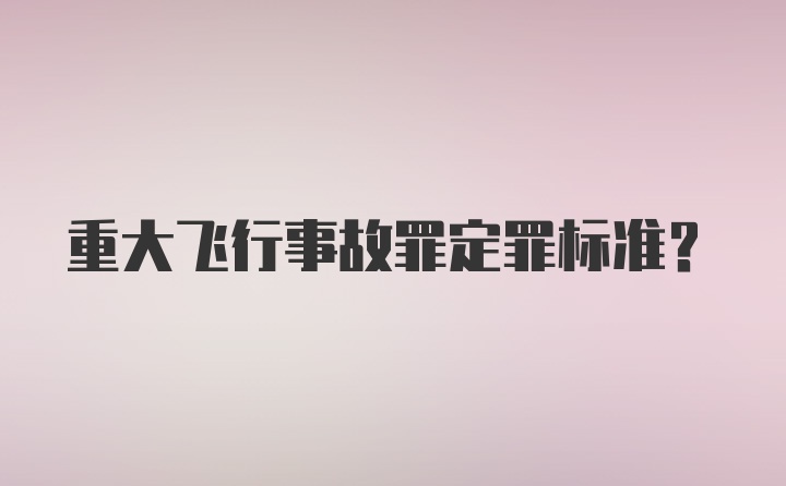 重大飞行事故罪定罪标准？