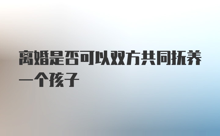 离婚是否可以双方共同抚养一个孩子