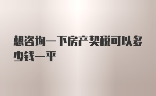 想咨询一下房产契税可以多少钱一平