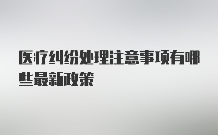 医疗纠纷处理注意事项有哪些最新政策