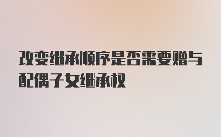 改变继承顺序是否需要赠与配偶子女继承权