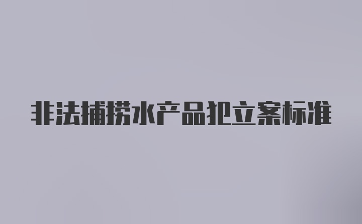 非法捕捞水产品犯立案标准