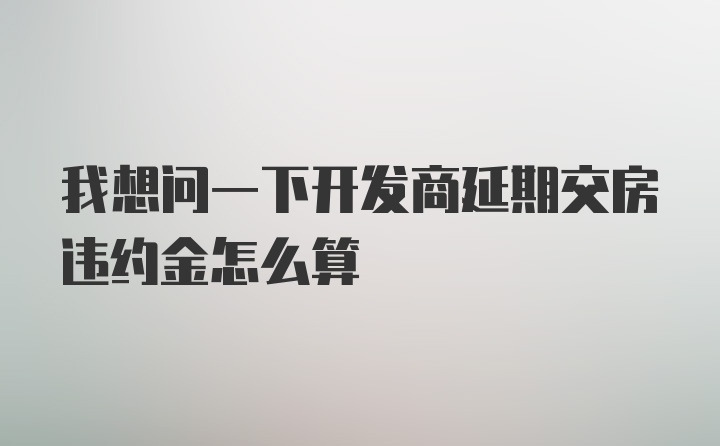 我想问一下开发商延期交房违约金怎么算