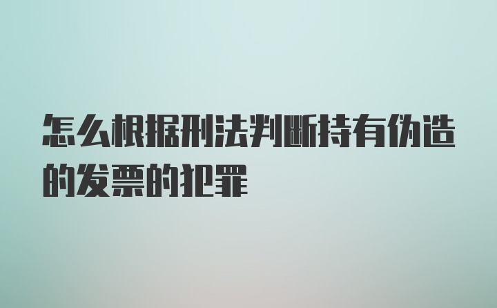 怎么根据刑法判断持有伪造的发票的犯罪