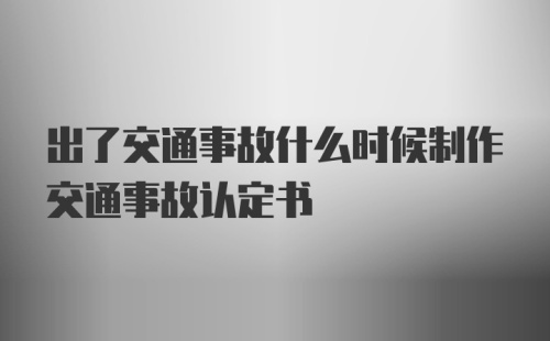 出了交通事故什么时候制作交通事故认定书