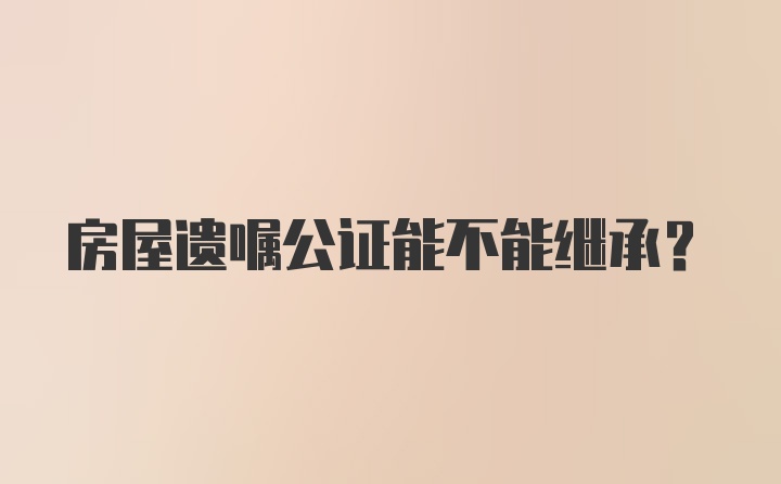 房屋遗嘱公证能不能继承？