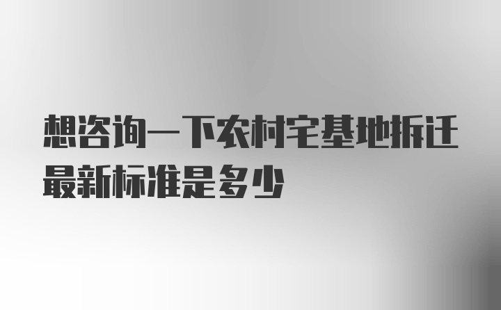 想咨询一下农村宅基地拆迁最新标准是多少