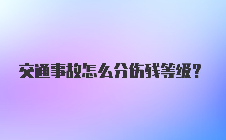 交通事故怎么分伤残等级？